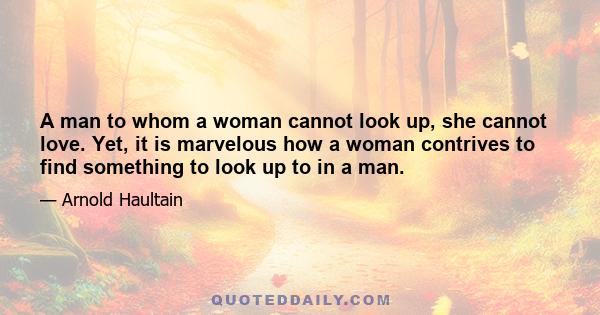 A man to whom a woman cannot look up, she cannot love. Yet, it is marvelous how a woman contrives to find something to look up to in a man.