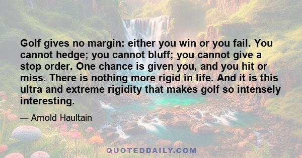 Golf gives no margin: either you win or you fail. You cannot hedge; you cannot bluff; you cannot give a stop order. One chance is given you, and you hit or miss. There is nothing more rigid in life. And it is this ultra 