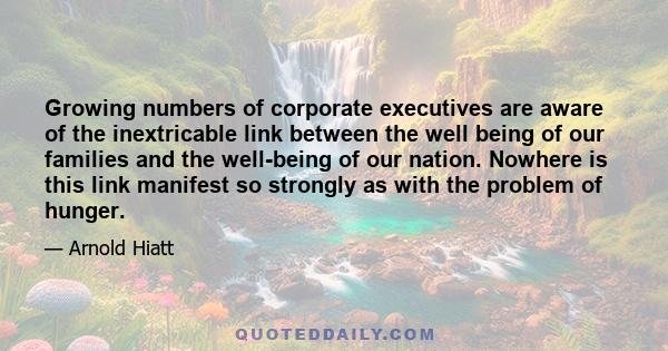 Growing numbers of corporate executives are aware of the inextricable link between the well being of our families and the well-being of our nation. Nowhere is this link manifest so strongly as with the problem of hunger.