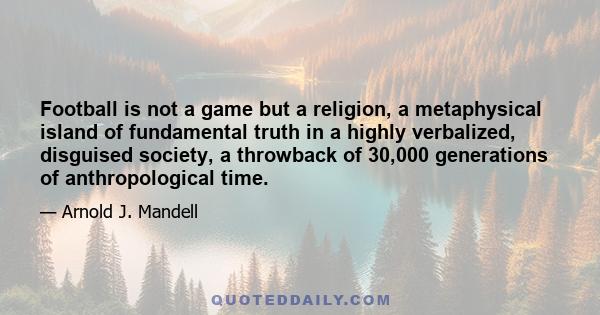 Football is not a game but a religion, a metaphysical island of fundamental truth in a highly verbalized, disguised society, a throwback of 30,000 generations of anthropological time.