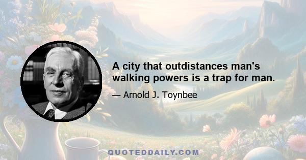 A city that outdistances man's walking powers is a trap for man.