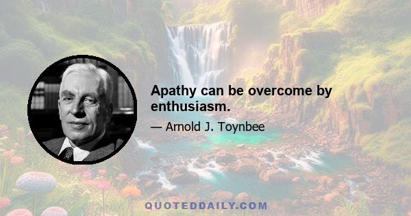 Apathy can be overcome by enthusiasm.