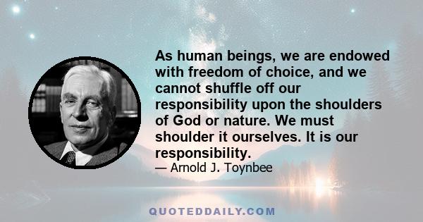 As human beings, we are endowed with freedom of choice, and we cannot shuffle off our responsibility upon the shoulders of God or nature. We must shoulder it ourselves. It is our responsibility.