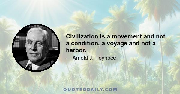 Civilization is a movement and not a condition, a voyage and not a harbor.