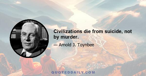 Civilizations die from suicide, not by murder.