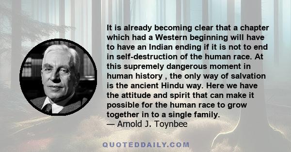 It is already becoming clear that a chapter which had a Western beginning will have to have an Indian ending if it is not to end in self-destruction of the human race. At this supremely dangerous moment in human history 