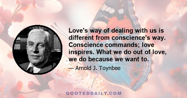 Love's way of dealing with us is different from conscience's way. Conscience commands; love inspires. What we do out of love, we do because we want to.