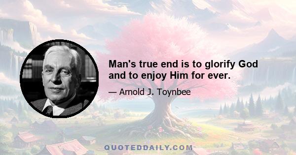 Man's true end is to glorify God and to enjoy Him for ever.