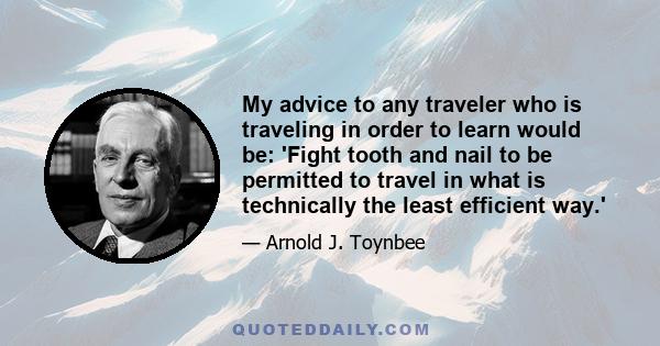 My advice to any traveler who is traveling in order to learn would be: 'Fight tooth and nail to be permitted to travel in what is technically the least efficient way.'