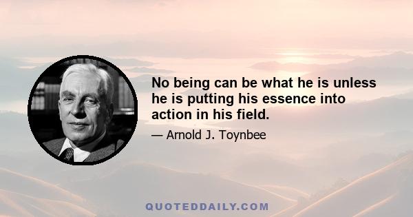 No being can be what he is unless he is putting his essence into action in his field.