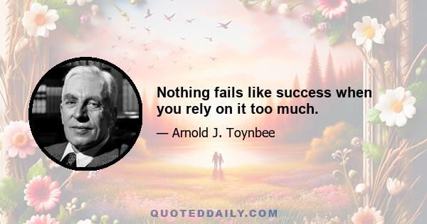 Nothing fails like success when you rely on it too much.