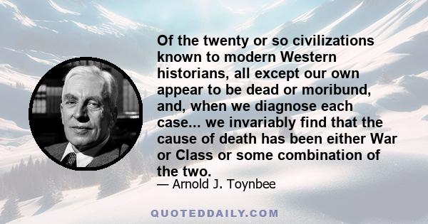 Of the twenty or so civilizations known to modern Western historians, all except our own appear to be dead or moribund, and, when we diagnose each case... we invariably find that the cause of death has been either War