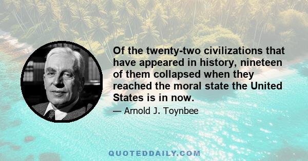 Of the twenty-two civilizations that have appeared in history, nineteen of them collapsed when they reached the moral state the United States is in now.