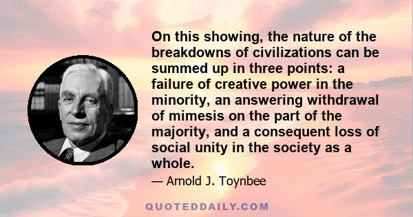 On this showing, the nature of the breakdowns of civilizations can be summed up in three points: a failure of creative power in the minority, an answering withdrawal of mimesis on the part of the majority, and a