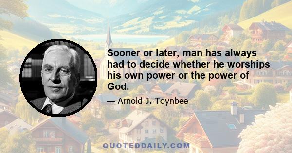 Sooner or later, man has always had to decide whether he worships his own power or the power of God.