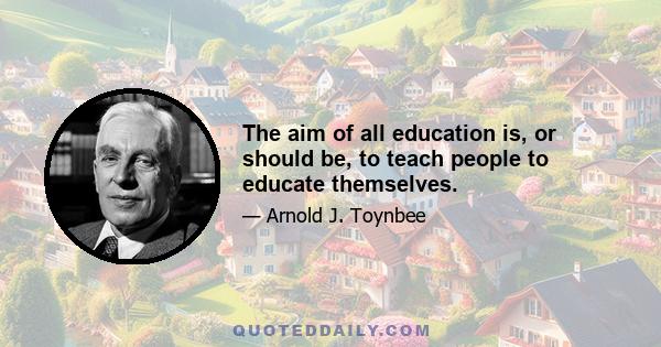 The aim of all education is, or should be, to teach people to educate themselves.