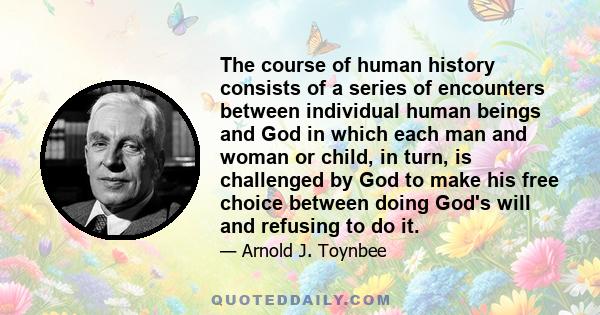 The course of human history consists of a series of encounters between individual human beings and God in which each man and woman or child, in turn, is challenged by God to make his free choice between doing God's will 