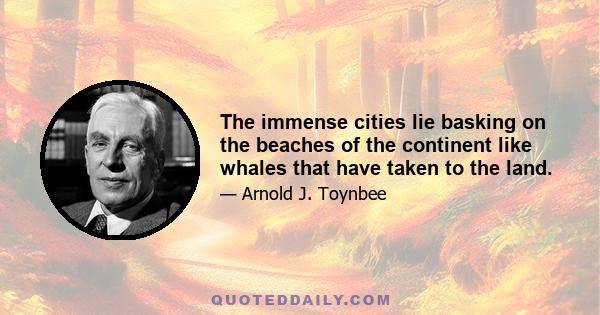 The immense cities lie basking on the beaches of the continent like whales that have taken to the land.