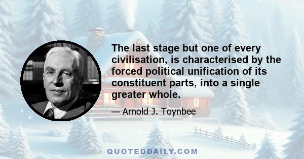 The last stage but one of every civilisation, is characterised by the forced political unification of its constituent parts, into a single greater whole.