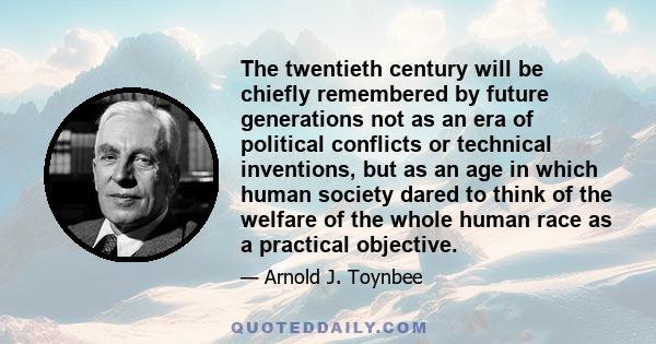 The twentieth century will be chiefly remembered by future generations not as an era of political conflicts or technical inventions, but as an age in which human society dared to think of the welfare of the whole human