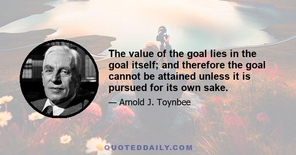 The value of the goal lies in the goal itself; and therefore the goal cannot be attained unless it is pursued for its own sake.