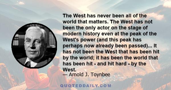 The West has never been all of the world that matters. The West has not been the only actor on the stage of modern history even at the peak of the West's power (and this peak has perhaps now already been passed)... It