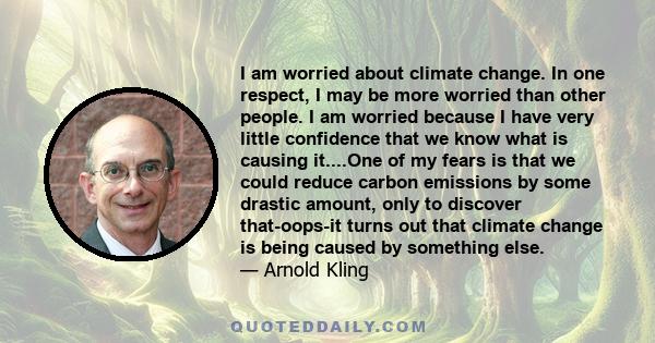 I am worried about climate change. In one respect, I may be more worried than other people. I am worried because I have very little confidence that we know what is causing it....One of my fears is that we could reduce