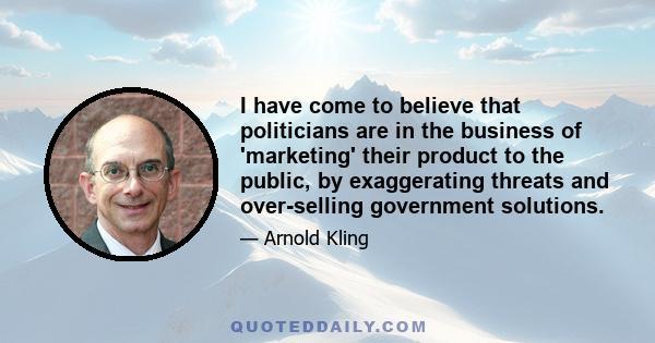 I have come to believe that politicians are in the business of 'marketing' their product to the public, by exaggerating threats and over-selling government solutions.