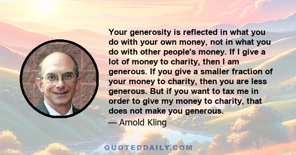 Your generosity is reflected in what you do with your own money, not in what you do with other people's money. If I give a lot of money to charity, then I am generous. If you give a smaller fraction of your money to