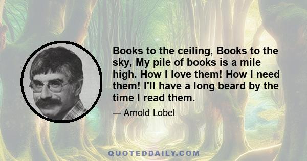 Books to the ceiling, Books to the sky, My pile of books is a mile high. How I love them! How I need them! I'll have a long beard by the time I read them.