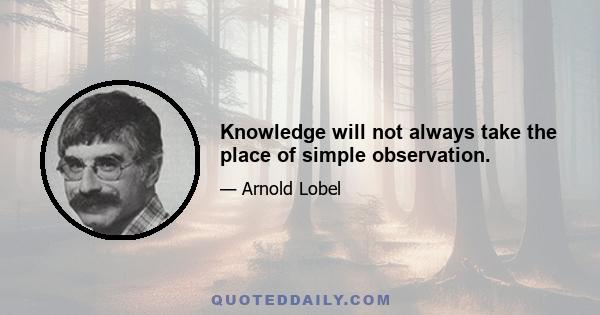 Knowledge will not always take the place of simple observation.