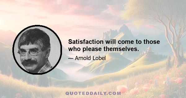 Satisfaction will come to those who please themselves.