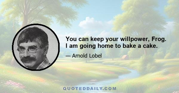 You can keep your willpower, Frog. I am going home to bake a cake.