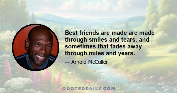 Best friends are made are made through smiles and tears, and sometimes that fades away through miles and years.