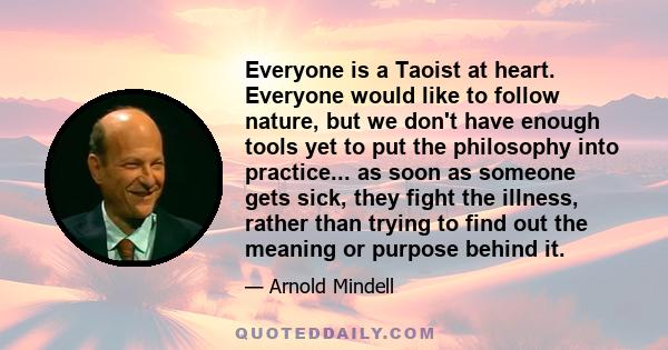 Everyone is a Taoist at heart. Everyone would like to follow nature, but we don't have enough tools yet to put the philosophy into practice... as soon as someone gets sick, they fight the illness, rather than trying to