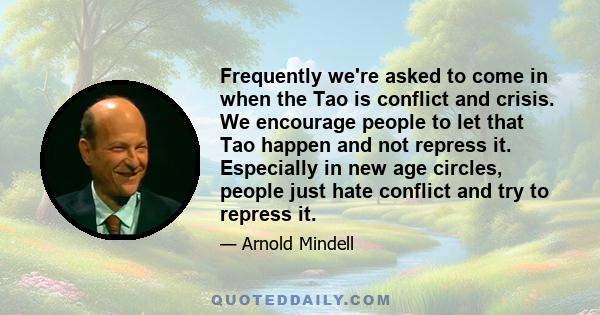 Frequently we're asked to come in when the Tao is conflict and crisis. We encourage people to let that Tao happen and not repress it. Especially in new age circles, people just hate conflict and try to repress it.