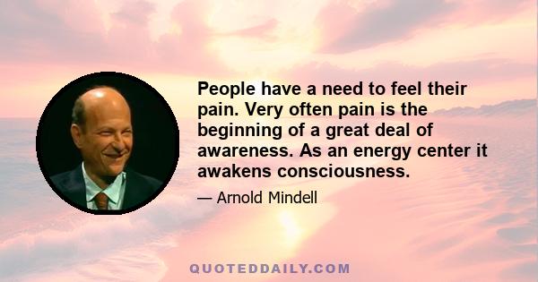 People have a need to feel their pain. Very often pain is the beginning of a great deal of awareness. As an energy center it awakens consciousness.