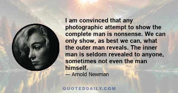 I am convinced that any photographic attempt to show the complete man is nonsense. We can only show, as best we can, what the outer man reveals. The inner man is seldom revealed to anyone, sometimes not even the man