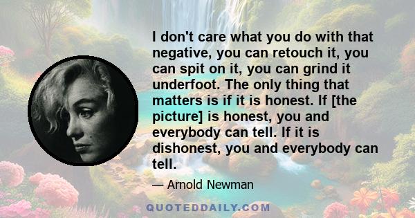 I don't care what you do with that negative, you can retouch it, you can spit on it, you can grind it underfoot. The only thing that matters is if it is honest. If [the picture] is honest, you and everybody can tell. If 