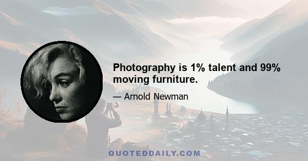 Photography is 1% talent and 99% moving furniture.