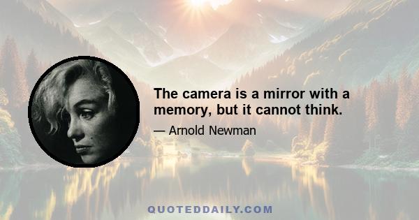 The camera is a mirror with a memory, but it cannot think.