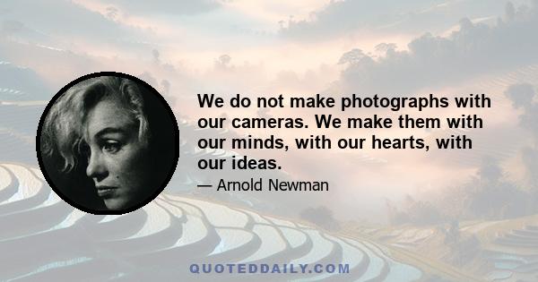 We do not make photographs with our cameras. We make them with our minds, with our hearts, with our ideas.