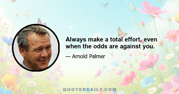 Always make a total effort, even when the odds are against you.