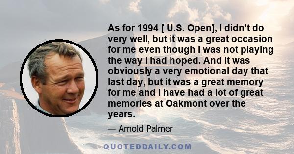 As for 1994 [ U.S. Open], I didn't do very well, but it was a great occasion for me even though I was not playing the way I had hoped. And it was obviously a very emotional day that last day, but it was a great memory