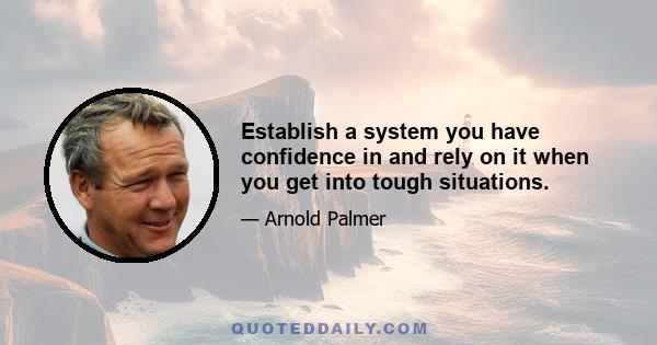 Establish a system you have confidence in and rely on it when you get into tough situations.