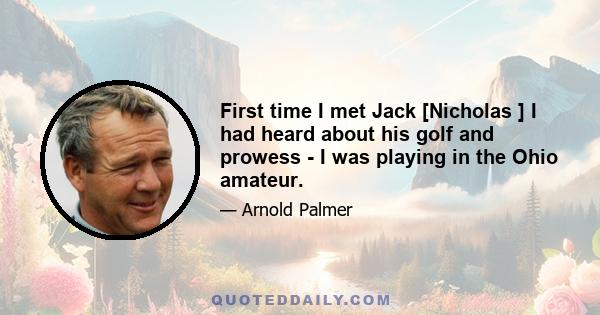 First time I met Jack [Nicholas ] I had heard about his golf and prowess - I was playing in the Ohio amateur.