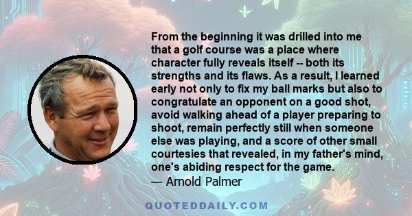 From the beginning it was drilled into me that a golf course was a place where character fully reveals itself -- both its strengths and its flaws. As a result, I learned early not only to fix my ball marks but also to