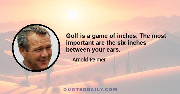 Golf is a game of inches. The most important are the six inches between your ears.