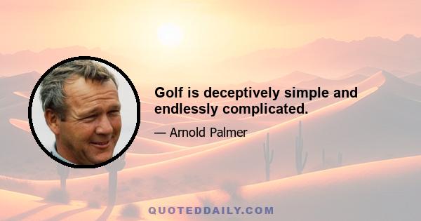 Golf is deceptively simple and endlessly complicated.