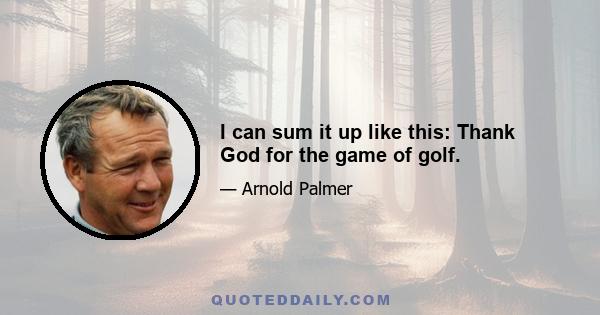 I can sum it up like this: Thank God for the game of golf.